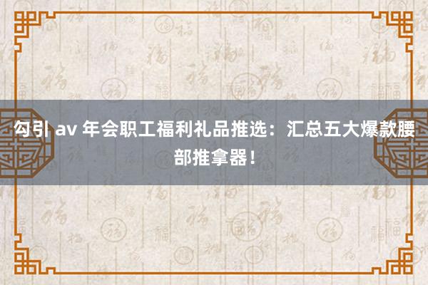 勾引 av 年会职工福利礼品推选：汇总五大爆款腰部推拿器！