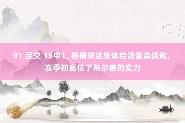 91 足交 15中1， 袼褙球迷集体给汤普森谈歉， 赛季初高估了希尔德的实力