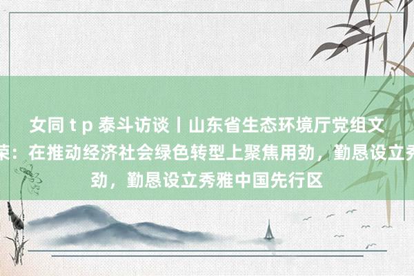 女同 t p 泰斗访谈丨山东省生态环境厅党组文书、厅长侯翠荣：在推动经济社会绿色转型上聚焦用劲，勤恳设立秀雅中国先行区