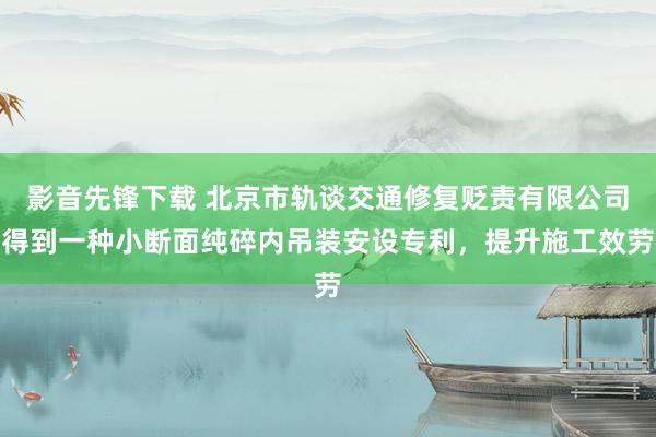 影音先锋下载 北京市轨谈交通修复贬责有限公司得到一种小断面纯碎内吊装安设专利，提升施工效劳