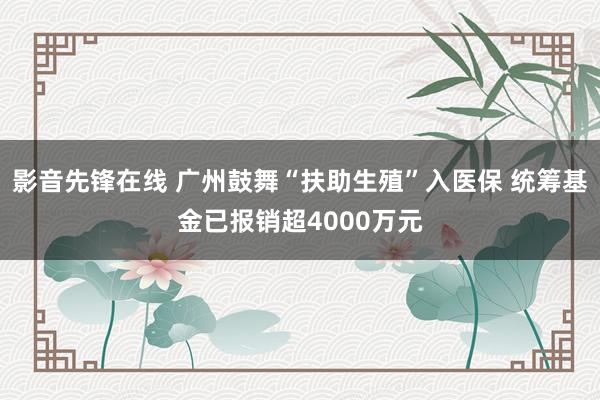 影音先锋在线 广州鼓舞“扶助生殖”入医保 统筹基金已报销超4000万元