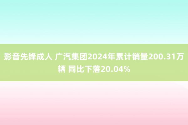 影音先锋成人 广汽集团2024年累计销量200.31万辆 同比下落20.04%