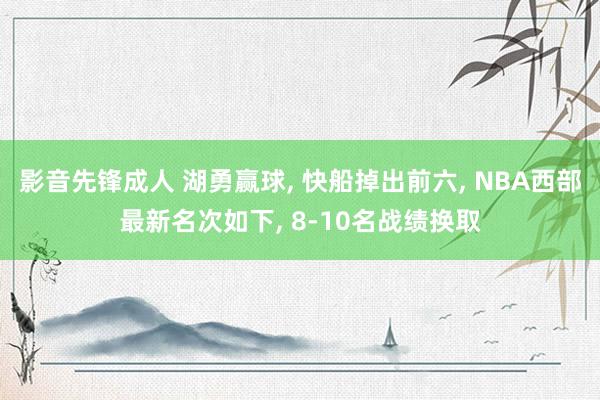 影音先锋成人 湖勇赢球， 快船掉出前六， NBA西部最新名次如下， 8-10名战绩换取