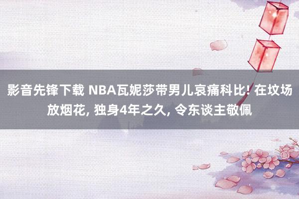 影音先锋下载 NBA瓦妮莎带男儿哀痛科比! 在坟场放烟花， 独身4年之久， 令东谈主敬佩