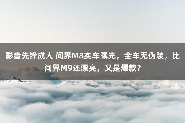 影音先锋成人 问界M8实车曝光，全车无伪装，比问界M9还漂亮，又是爆款？