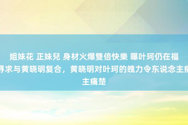 姐妹花 正妹兒 身材火爆雙倍快樂 曝叶珂仍在福建寻求与黄晓明复合，黄晓明对叶珂的魄力令东说念主痛楚