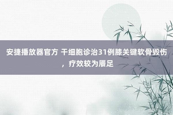 安捷播放器官方 干细胞诊治31例膝关键软骨毁伤 ，疗效较为餍足