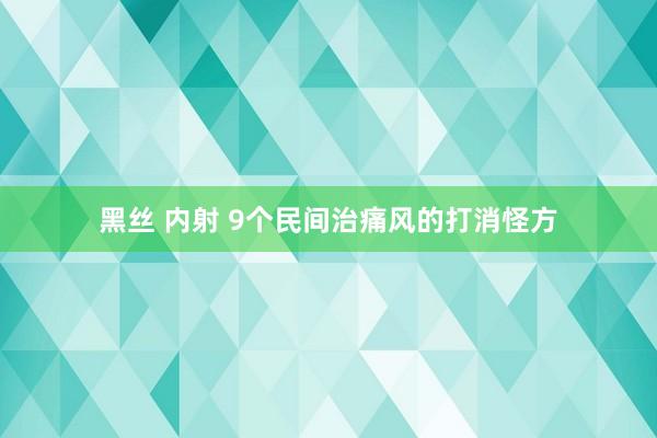 黑丝 内射 9个民间治痛风的打消怪方