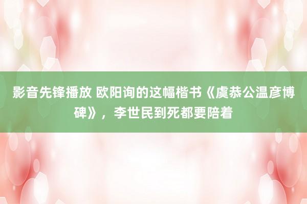 影音先锋播放 欧阳询的这幅楷书《虞恭公温彦博碑》，李世民到死都要陪着