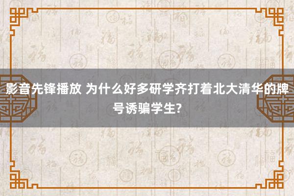 影音先锋播放 为什么好多研学齐打着北大清华的牌号诱骗学生?