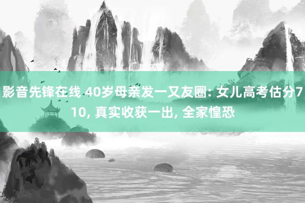 影音先锋在线 40岁母亲发一又友圈: 女儿高考估分710， 真实收获一出， 全家惶恐