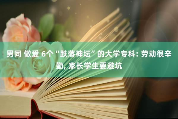 男同 做爱 6个“跌落神坛”的大学专科: 劳动很辛勤， 家长学生要避坑