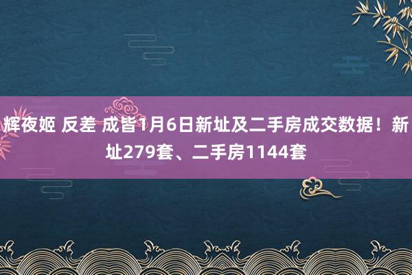 辉夜姬 反差 成皆1月6日新址及二手房成交数据！新址279套、二手房1144套