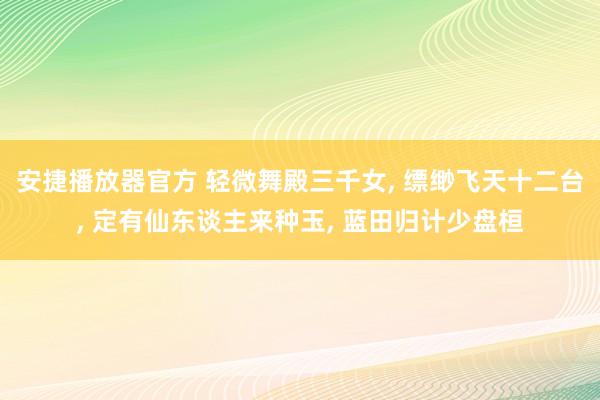 安捷播放器官方 轻微舞殿三千女， 缥缈飞天十二台， 定有仙东谈主来种玉， 蓝田归计少盘桓