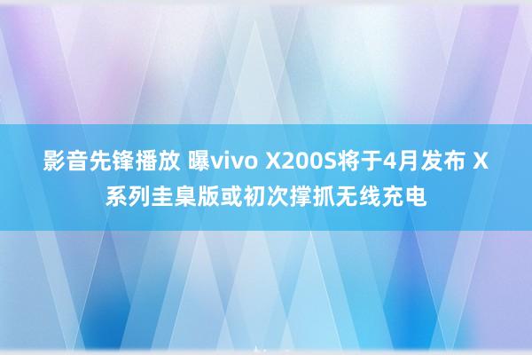 影音先锋播放 曝vivo X200S将于4月发布 X系列圭臬版或初次撑抓无线充电