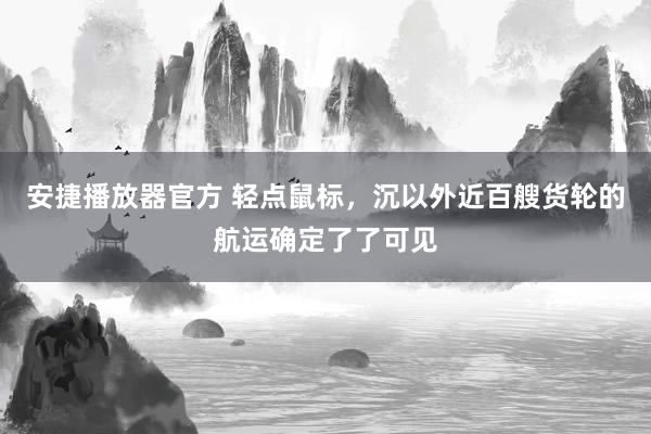 安捷播放器官方 轻点鼠标，沉以外近百艘货轮的航运确定了了可见