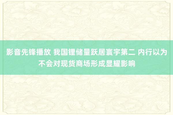 影音先锋播放 我国锂储量跃居寰宇第二 内行以为不会对现货商场形成显耀影响