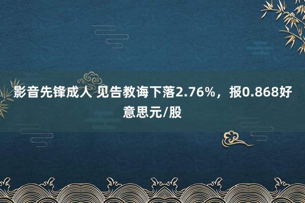 影音先锋成人 见告教诲下落2.76%，报0.868好意思元/股