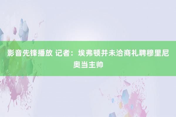 影音先锋播放 记者：埃弗顿并未洽商礼聘穆里尼奥当主帅