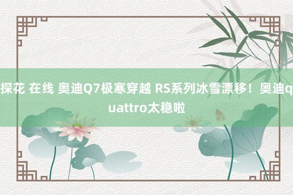 探花 在线 奥迪Q7极寒穿越 RS系列冰雪漂移！奥迪quattro太稳啦