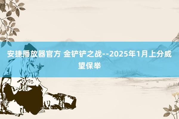 安捷播放器官方 金铲铲之战--2025年1月上分威望保举