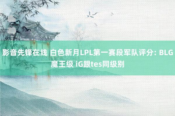 影音先锋在线 白色新月LPL第一赛段军队评分: BLG魔王级 iG跟tes同级别