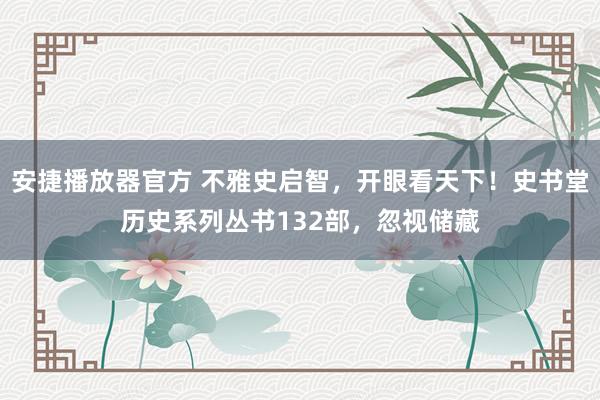 安捷播放器官方 不雅史启智，开眼看天下！史书堂历史系列丛书132部，忽视储藏