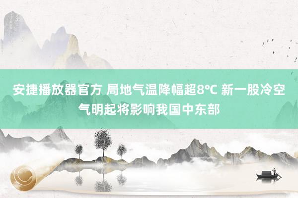 安捷播放器官方 局地气温降幅超8℃ 新一股冷空气明起将影响我国中东部