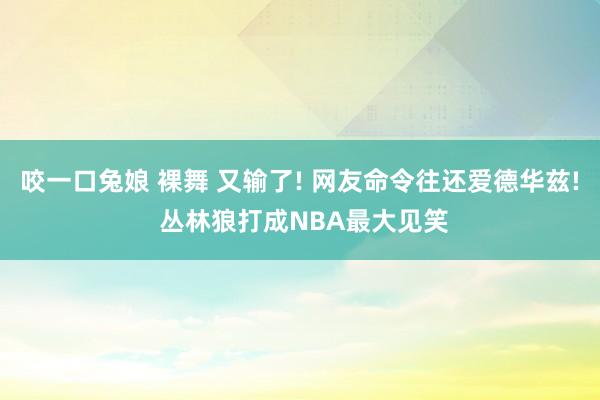 咬一口兔娘 裸舞 又输了! 网友命令往还爱德华兹! 丛林狼打成NBA最大见笑