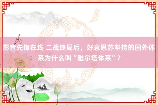 影音先锋在线 二战终局后，好意思苏坚持的国外体系为什么叫“雅尔塔体系”？