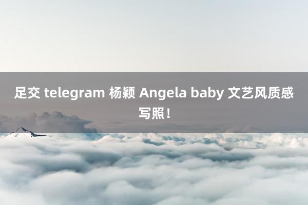 足交 telegram 杨颖 Angela baby 文艺风质感写照！