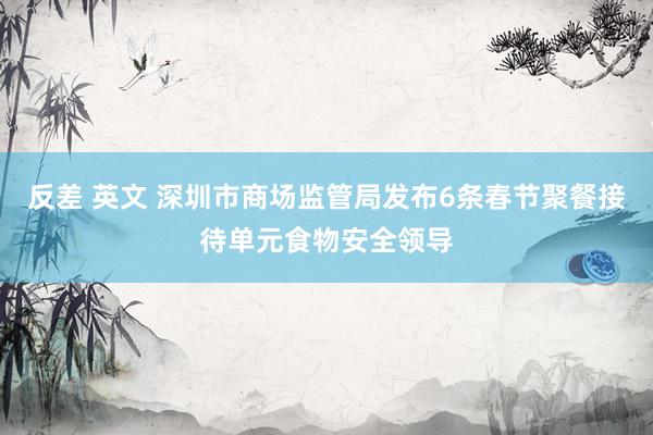 反差 英文 深圳市商场监管局发布6条春节聚餐接待单元食物安全领导