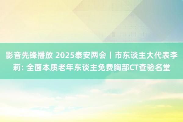 影音先锋播放 2025泰安两会丨市东谈主大代表李莉: 全面本质老年东谈主免费胸部CT查验名堂