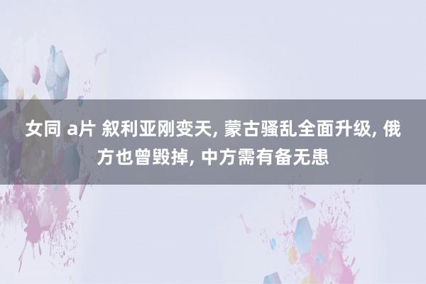 女同 a片 叙利亚刚变天， 蒙古骚乱全面升级， 俄方也曾毁掉， 中方需有备无患