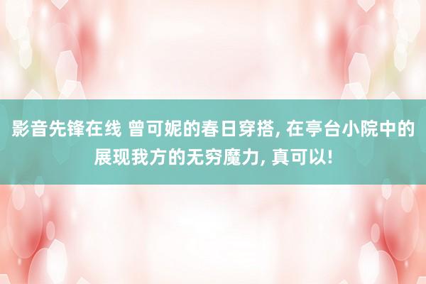 影音先锋在线 曾可妮的春日穿搭， 在亭台小院中的展现我方的无穷魔力， 真可以!