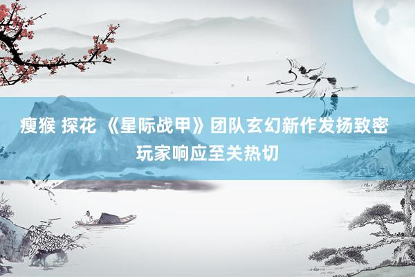 瘦猴 探花 《星际战甲》团队玄幻新作发扬致密 玩家响应至关热切