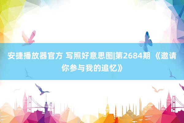 安捷播放器官方 写照好意思图|第2684期 《邀请你参与我的追忆》