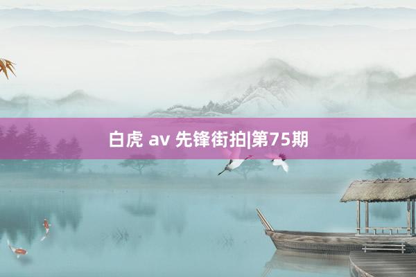 白虎 av 先锋街拍|第75期