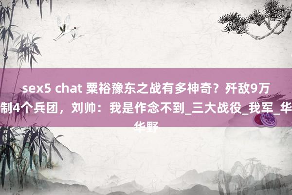 sex5 chat 粟裕豫东之战有多神奇？歼敌9万牵制4个兵团，刘帅：我是作念不到_三大战役_我军_华野